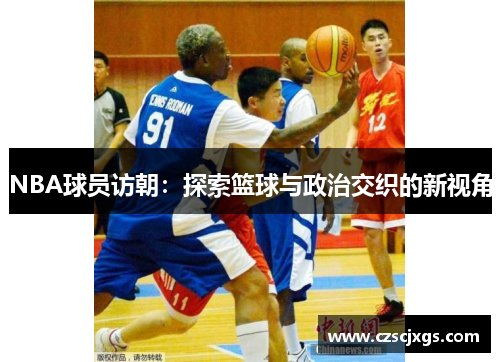 NBA球员访朝：探索篮球与政治交织的新视角