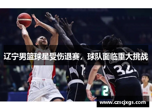 辽宁男篮球星受伤退赛，球队面临重大挑战
