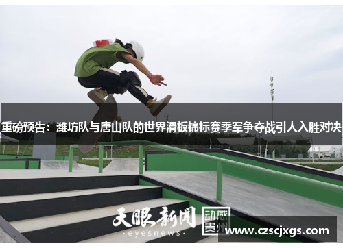 重磅预告：潍坊队与唐山队的世界滑板锦标赛季军争夺战引人入胜对决