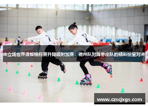 中立场世界滑板锦标赛升降级附加赛：德州队对阵枣庄队的精彩纷呈对决