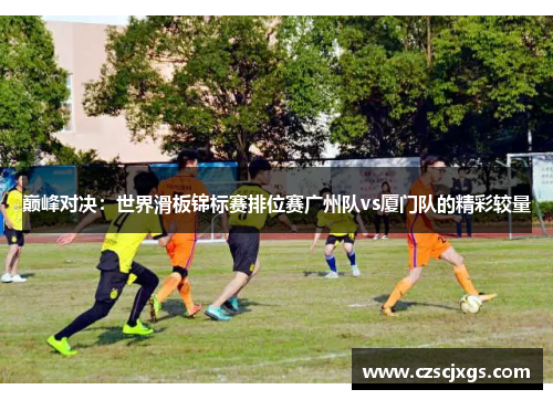 巅峰对决：世界滑板锦标赛排位赛广州队vs厦门队的精彩较量