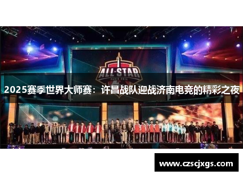 2025赛季世界大师赛：许昌战队迎战济南电竞的精彩之夜