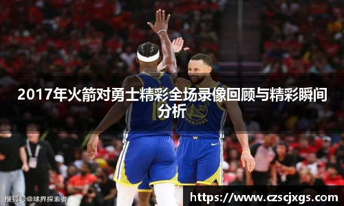 2017年火箭对勇士精彩全场录像回顾与精彩瞬间分析