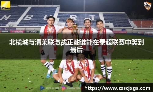 北榄城与清莱联激战正酣谁能在泰超联赛中笑到最后